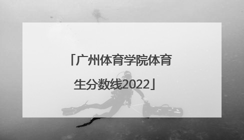 「广州体育学院体育生分数线2022」广州体育学院湖南体育生分数线